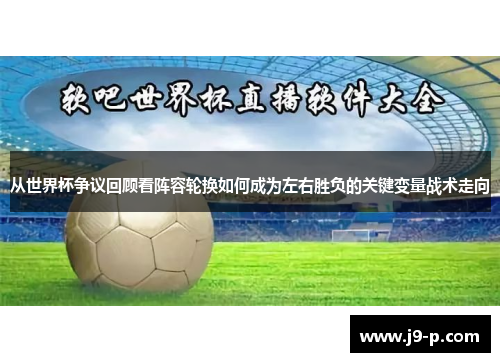 从世界杯争议回顾看阵容轮换如何成为左右胜负的关键变量战术走向 从世界杯争议回顾看阵容轮换如何成为左右胜负的关键变量战术走向