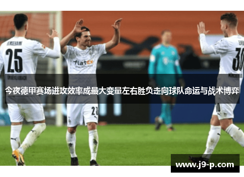今夜德甲赛场进攻效率成最大变量左右胜负走向球队命运与战术博弈