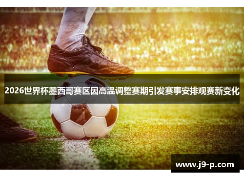 2026世界杯墨西哥赛区因高温调整赛期引发赛事安排观赛新变化