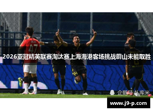 2026亚冠精英联赛淘汰赛上海海港客场挑战蔚山未能取胜