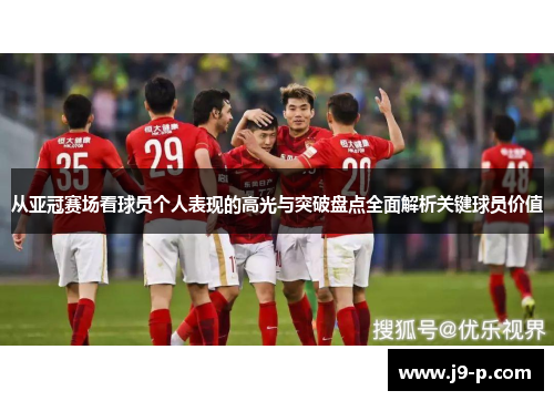 从亚冠赛场看球员个人表现的高光与突破盘点全面解析关键球员价值