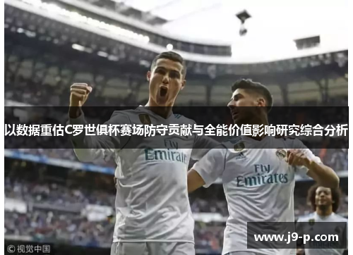 以数据重估C罗世俱杯赛场防守贡献与全能价值影响研究综合分析