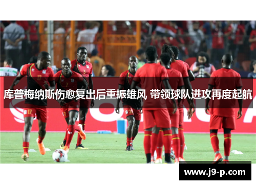 库普梅纳斯伤愈复出后重振雄风 带领球队进攻再度起航 库普梅纳斯伤愈复出后重振雄风 带领球队进攻再度起航
