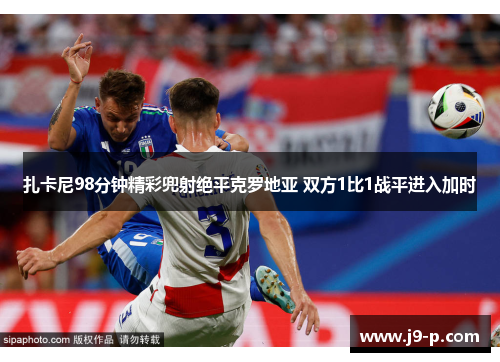 扎卡尼98分钟精彩兜射绝平克罗地亚 双方1比1战平进入加时