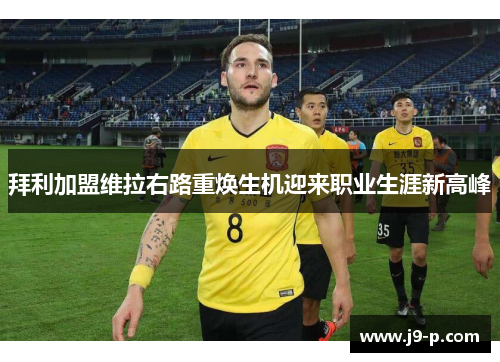 拜利加盟维拉右路重焕生机迎来职业生涯新高峰