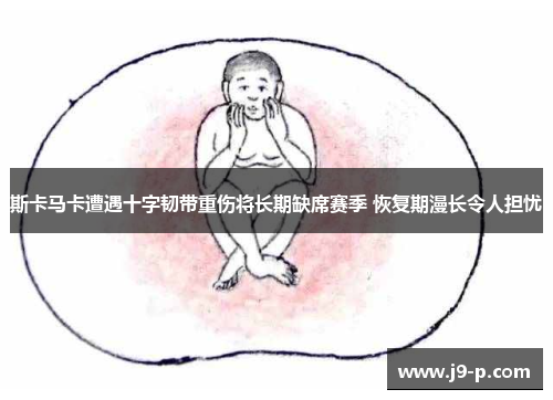 斯卡马卡遭遇十字韧带重伤将长期缺席赛季 恢复期漫长令人担忧 斯卡马卡遭遇十字韧带重伤将长期缺席赛季 恢复期漫长令人担忧