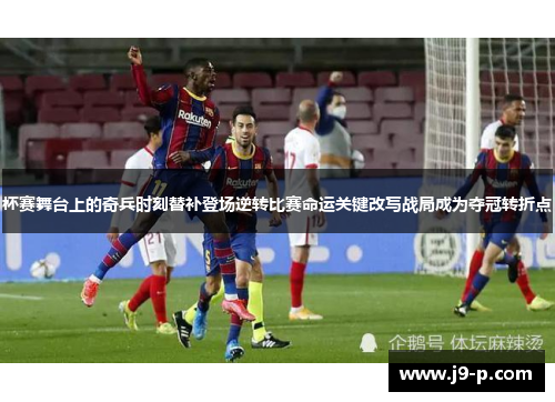 杯赛舞台上的奇兵时刻替补登场逆转比赛命运关键改写战局成为夺冠转折点 杯赛舞台上的奇兵时刻替补登场逆转比赛命运关键改写战局成为夺冠转折点