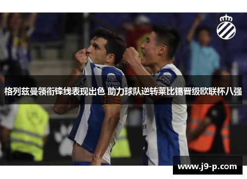 格列兹曼领衔锋线表现出色 助力球队逆转莱比锡晋级欧联杯八强