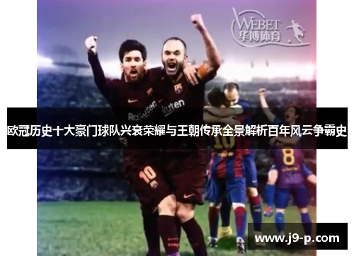 欧冠历史十大豪门球队兴衰荣耀与王朝传承全景解析百年风云争霸史 欧冠历史十大豪门球队兴衰荣耀与王朝传承全景解析百年风云争霸史