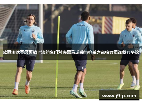 欧冠淘汰赛最可能上演的豪门对决黑马逆袭与绝杀之夜宿命重逢裁判争议