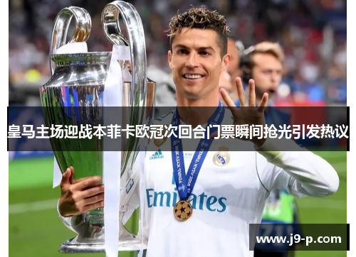 皇马主场迎战本菲卡欧冠次回合门票瞬间抢光引发热议