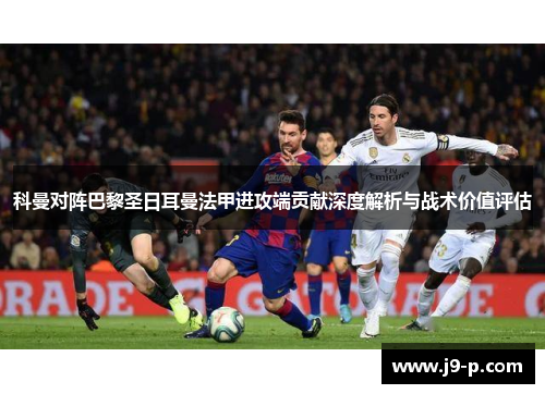 科曼对阵巴黎圣日耳曼法甲进攻端贡献深度解析与战术价值评估