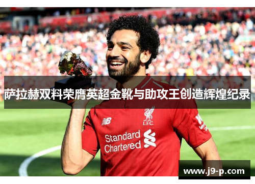 萨拉赫双料荣膺英超金靴与助攻王创造辉煌纪录