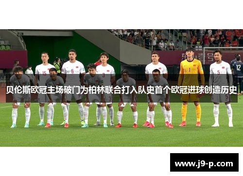 贝伦斯欧冠主场破门为柏林联合打入队史首个欧冠进球创造历史