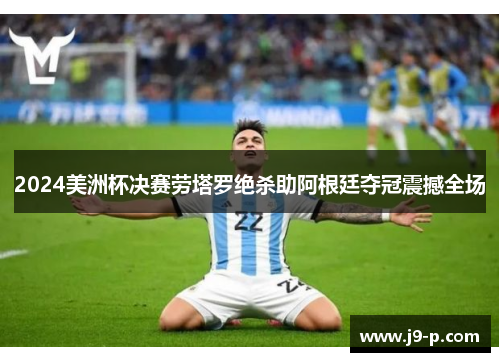 2024美洲杯决赛劳塔罗绝杀助阿根廷夺冠震撼全场