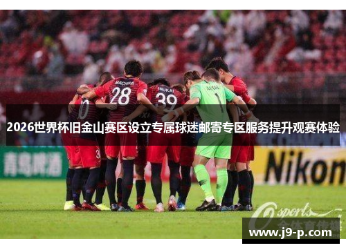 2026世界杯旧金山赛区设立专属球迷邮寄专区服务提升观赛体验