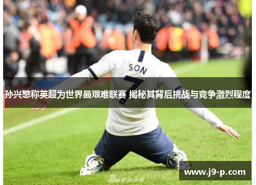 孙兴慜称英超为世界最艰难联赛 揭秘其背后挑战与竞争激烈程度