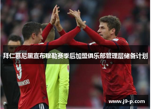 拜仁慕尼黑宣布穆勒赛季后加盟俱乐部管理层储备计划 拜仁慕尼黑宣布穆勒赛季后加盟俱乐部管理层储备计划