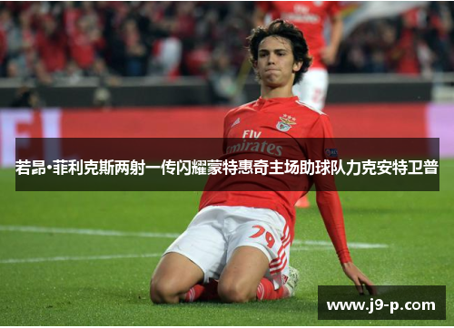 若昂·菲利克斯两射一传闪耀蒙特惠奇主场助球队力克安特卫普 若昂·菲利克斯两射一传闪耀蒙特惠奇主场助球队力克安特卫普