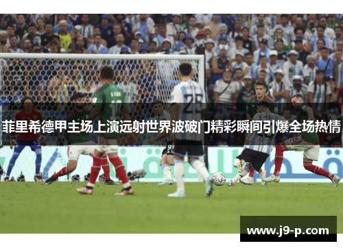 菲里希德甲主场上演远射世界波破门精彩瞬间引爆全场热情 菲里希德甲主场上演远射世界波破门精彩瞬间引爆全场热情