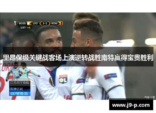 里昂保级关键战客场上演逆转战胜南特赢得宝贵胜利 里昂保级关键战客场上演逆转战胜南特赢得宝贵胜利