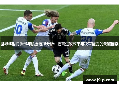 世界杯射门质量与机会选择分析：提高进攻效率与决策能力的关键因素