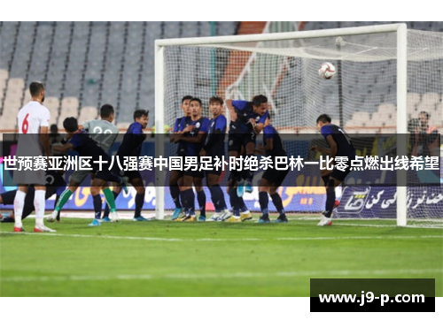 世预赛亚洲区十八强赛中国男足补时绝杀巴林一比零点燃出线希望 世预赛亚洲区十八强赛中国男足补时绝杀巴林一比零点燃出线希望