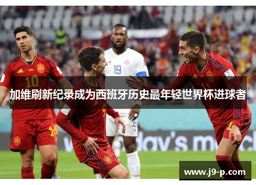 加维刷新纪录成为西班牙历史最年轻世界杯进球者 加维刷新纪录成为西班牙历史最年轻世界杯进球者