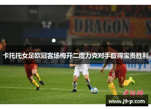 卡托托女足欧冠客场梅开二度力克对手取得宝贵胜利 卡托托女足欧冠客场梅开二度力克对手取得宝贵胜利