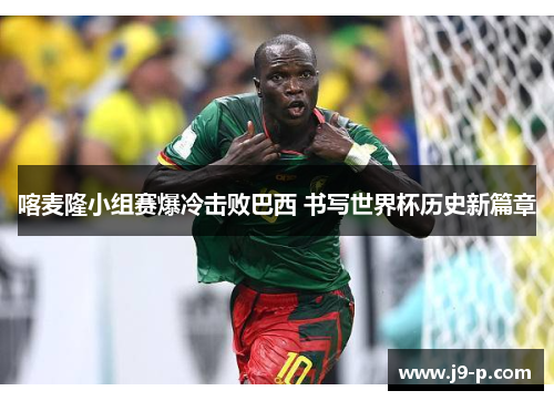喀麦隆小组赛爆冷击败巴西 书写世界杯历史新篇章 喀麦隆小组赛爆冷击败巴西 书写世界杯历史新篇章