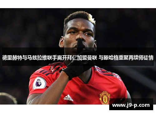 德里赫特与马兹拉维联手离开拜仁加盟曼联 与滕哈格重聚再续师徒情