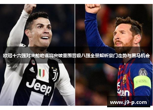 欧冠十六强对决前瞻谁将突破重围晋级八强全景解析豪门走势与黑马机会 欧冠十六强对决前瞻谁将突破重围晋级八强全景解析豪门走势与黑马机会