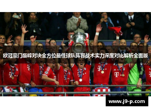 欧冠豪门巅峰对决全方位最佳球队阵容战术实力深度对比解析全面版 欧冠豪门巅峰对决全方位最佳球队阵容战术实力深度对比解析全面版
