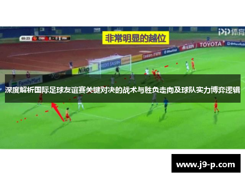 深度解析国际足球友谊赛关键对决的战术与胜负走向及球队实力博弈逻辑 深度解析国际足球友谊赛关键对决的战术与胜负走向及球队实力博弈逻辑
