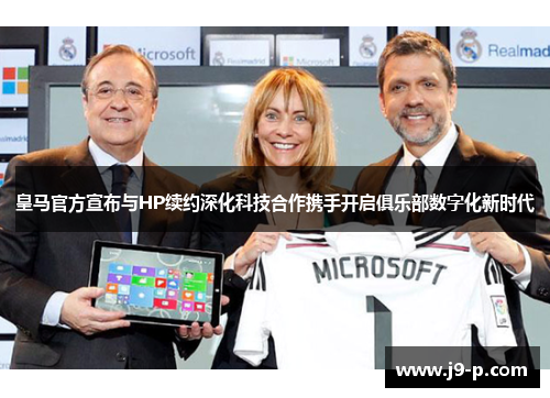 皇马官方宣布与HP续约深化科技合作携手开启俱乐部数字化新时代 皇马官方宣布与HP续约深化科技合作携手开启俱乐部数字化新时代